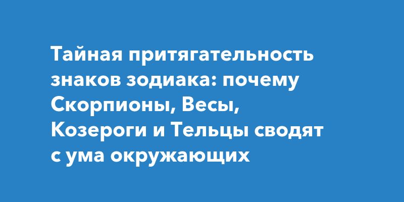 Тайная притягательность знаков зодиака: почему Скорпионы, Весы, Козероги и Тельцы сводят с ума окружающих