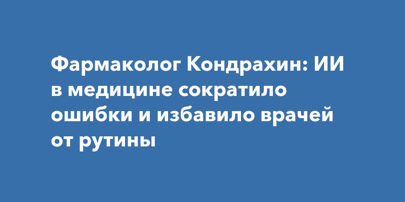 Фармаколог Кондрахин: ИИ в медицине сократило ошибки и избавило врачей от рутины