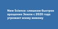 New Science: слишком быстрое вращение Земли с 2020 года угрожает всему живому