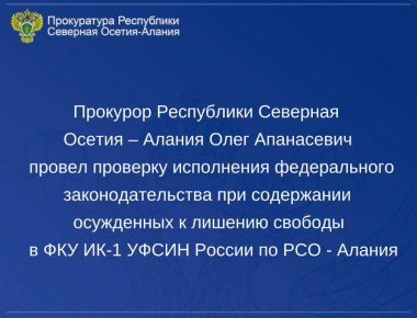 Прокурор Республики Северная Осетия – Алания Олег Апанасевич провел проверку исполнения федерального законодательства при содержании осужденных к лишению свободы в ФКУ ИК-1 УФСИН России по Республике Северная Осетия - Алания